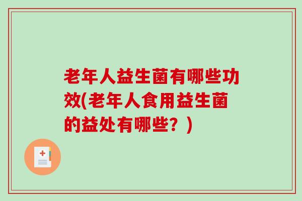 老年人益生菌有哪些功效(老年人食用益生菌的益处有哪些？)