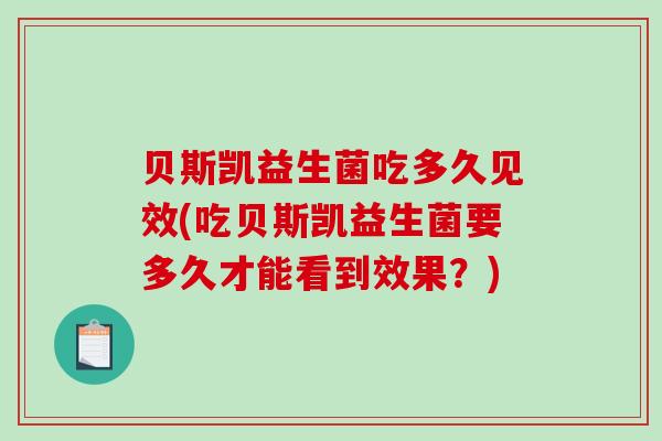 贝斯凯益生菌吃多久见效(吃贝斯凯益生菌要多久才能看到效果?) 贝斯凯益生菌吃多久见效(吃贝斯凯益生菌要多久才能看到效果?)