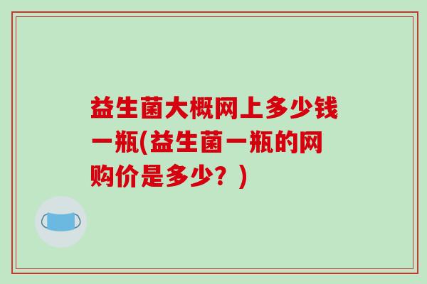 益生菌大概网上多少钱一瓶(益生菌一瓶的网购价是多少？)