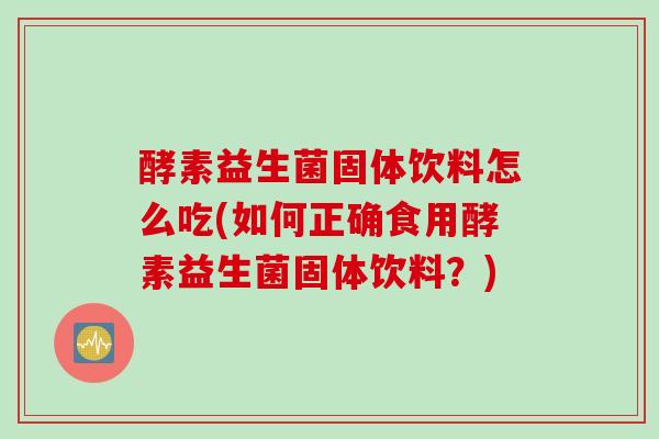 酵素益生菌固体饮料怎么吃(如何正确食用酵素益生菌固体饮料?) 酵素益生菌固体饮料怎么吃(如何正确食用酵素益生菌固体饮料?)