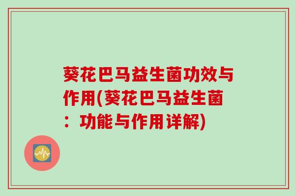 葵花巴马益生菌功效与作用(葵花巴马益生菌：功能与作用详解)