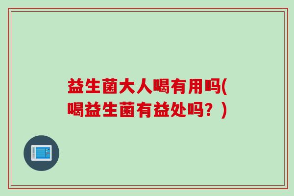 益生菌大人喝有用吗(喝益生菌有益处吗?) 益生菌大人喝有用吗(喝益生菌有益处吗?)