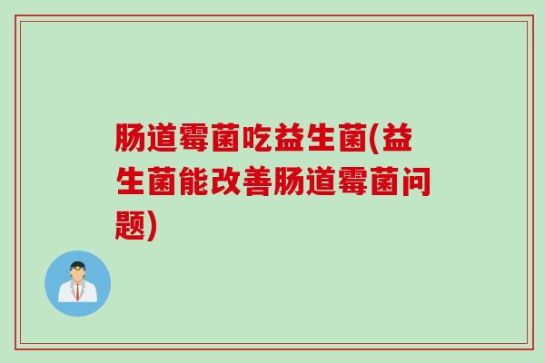 肠道霉菌吃益生菌(益生菌能改善肠道霉菌问题) 肠道霉菌吃益生菌(益生菌能改善肠道霉菌问题)