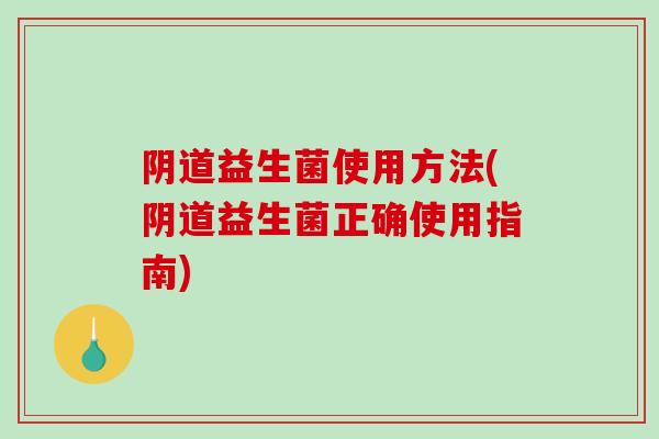 益生菌使用方法(益生菌正确使用指南) 益生菌使用方法(益生菌正确使用指南)