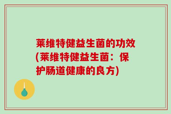 莱维特健益生菌的功效(莱维特健益生菌:保护肠道健康的良方) 莱维特健益生菌的功效(莱维特健益生菌:保护肠道健康的良方)