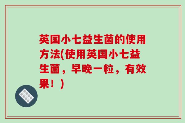 英国小七益生菌的使用方法(使用英国小七益生菌,早晚一粒,有效果!) 英国小七益生菌的使用方法(使用英国小七益生菌,早晚一粒,有效果!)