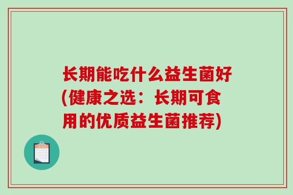 长期能吃什么益生菌好(健康之选:长期可食用的优质益生菌推荐) 长期能吃什么益生菌好(健康之选:长期可食用的优质益生菌推荐)