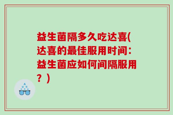 益生菌隔多久吃达喜(达喜的佳服用时间:益生菌应如何间隔服用?) 益生菌隔多久吃达喜(达喜的佳服用时间:益生菌应如何间隔服用?)