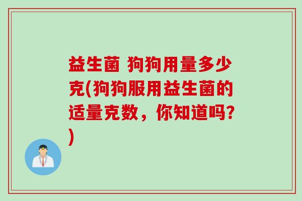 益生菌 狗狗用量多少克(狗狗服用益生菌的适量克数,你知道吗?) 益生菌 狗狗用量多少克(狗狗服用益生菌的适量克数,你知道吗?)