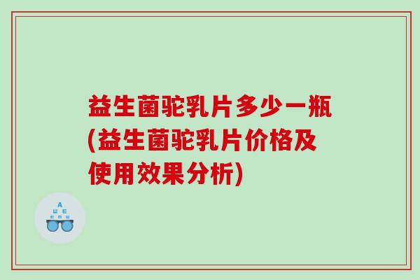 益生菌驼乳片多少一瓶(益生菌驼乳片价格及使用效果分析)