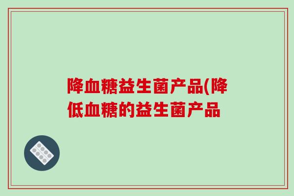 降益生菌产品(降低的益生菌产品 降益生菌产品(降低的益生菌产品