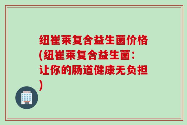 纽崔莱复合益生菌价格(纽崔莱复合益生菌:让你的肠道健康无负担) 纽崔莱复合益生菌价格(纽崔莱复合益生菌:让你的肠道健康无负担)