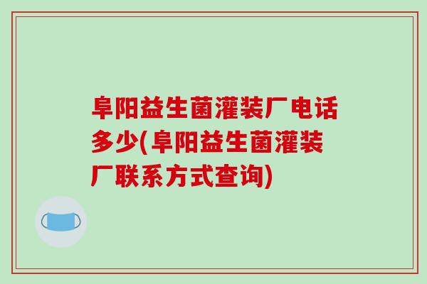 阜阳益生菌灌装厂电话多少(阜阳益生菌灌装厂联系方式查询)