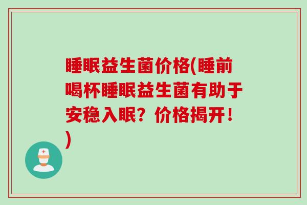 益生菌价格(睡前喝杯益生菌有助于安稳入眠?价格揭开!) 益生菌价格(睡前喝杯益生菌有助于安稳入眠?价格揭开!)