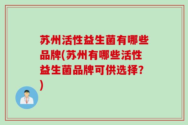苏州活性益生菌有哪些品牌(苏州有哪些活性益生菌品牌可供选择?) 苏州活性益生菌有哪些品牌(苏州有哪些活性益生菌品牌可供选择?)