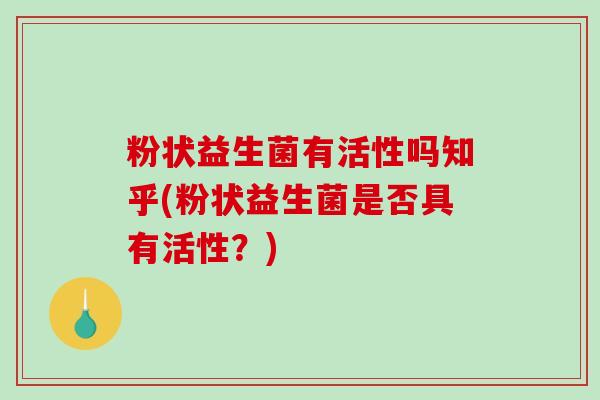 粉状益生菌有活性吗知乎(粉状益生菌是否具有活性？)