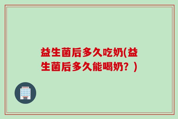 益生菌后多久吃奶(益生菌后多久能喝奶?) 益生菌后多久吃奶(益生菌后多久能喝奶?)