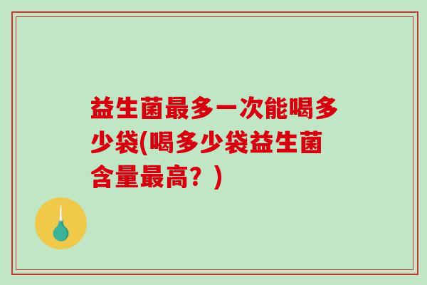 益生菌多一次能喝多少袋(喝多少袋益生菌含量高?) 益生菌多一次能喝多少袋(喝多少袋益生菌含量高?)