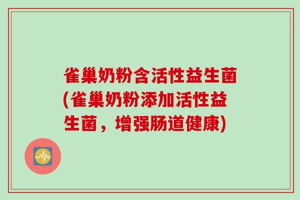 雀巢奶粉含活性益生菌(雀巢奶粉添加活性益生菌,增强肠道健康) 雀巢奶粉含活性益生菌(雀巢奶粉添加活性益生菌,增强肠道健康)