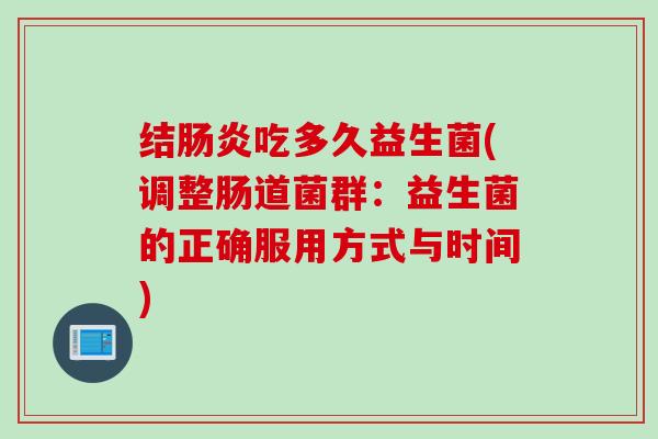 结肠炎吃多久益生菌(调整肠道菌群：益生菌的正确服用方式与时间)
