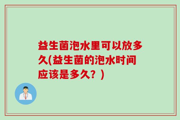 益生菌泡水里可以放多久(益生菌的泡水时间应该是多久?) 益生菌泡水里可以放多久(益生菌的泡水时间应该是多久?)