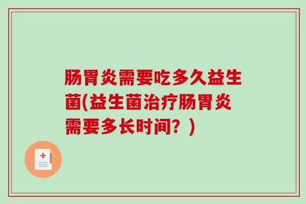 肠胃炎需要吃多久益生菌(益生菌治疗肠胃炎需要多长时间？)