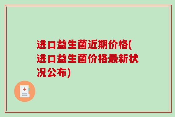 进口益生菌近期价格(进口益生菌价格新状况公布) 进口益生菌近期价格(进口益生菌价格新状况公布)