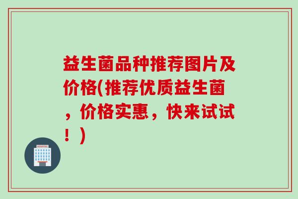 益生菌品种推荐图片及价格(推荐优质益生菌,价格实惠,快来试试!) 益生菌品种推荐图片及价格(推荐优质益生菌,价格实惠,快来试试!)