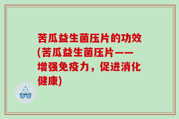 苦瓜益生菌压片的功效(苦瓜益生菌压片——增强免疫力，促进消化健康)