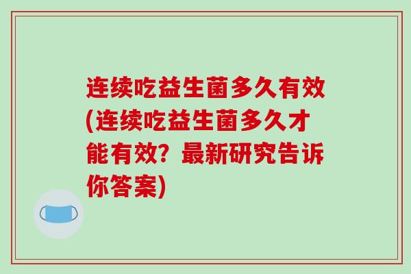 连续吃益生菌多久有效(连续吃益生菌多久才能有效?新研究告诉你答案) 连续吃益生菌多久有效(连续吃益生菌多久才能有效?新研究告诉你答案)