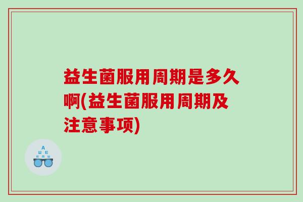 益生菌服用周期是多久啊(益生菌服用周期及注意事项)