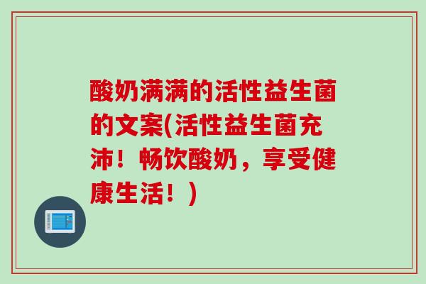 酸奶满满的活性益生菌的文案(活性益生菌充沛!畅饮酸奶,享受健康生活!) 酸奶满满的活性益生菌的文案(活性益生菌充沛!畅饮酸奶,享受健康生活!)