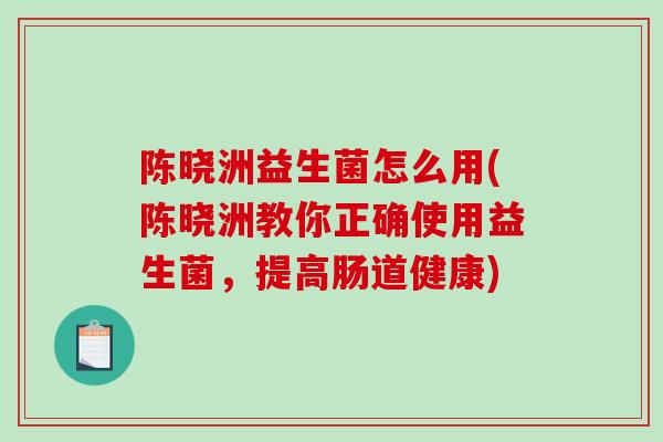 陈晓洲益生菌怎么用(陈晓洲教你正确使用益生菌，提高肠道健康)