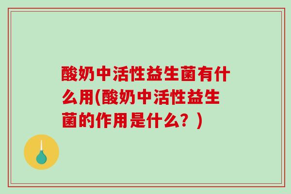 酸奶中活性益生菌有什么用(酸奶中活性益生菌的作用是什么？)