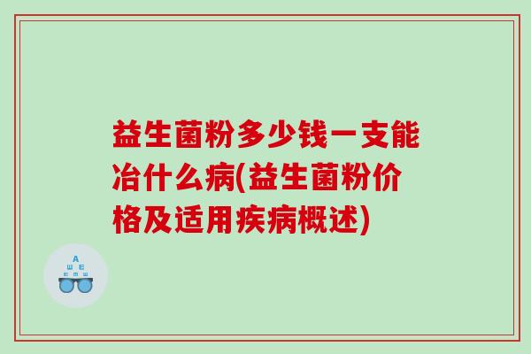 益生菌粉多少钱一支能冶什么病(益生菌粉价格及适用疾病概述)