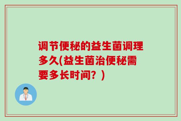 调节的益生菌调理多久(益生菌需要多长时间?) 调节的益生菌调理多久(益生菌需要多长时间?)