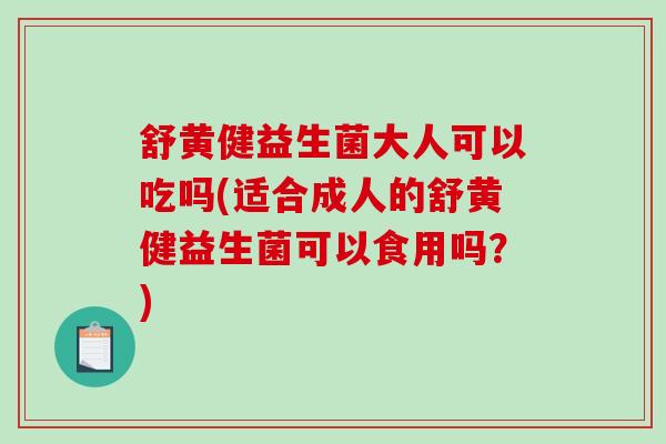 舒黄健益生菌大人可以吃吗(适合成人的舒黄健益生菌可以食用吗?) 舒黄健益生菌大人可以吃吗(适合成人的舒黄健益生菌可以食用吗?)