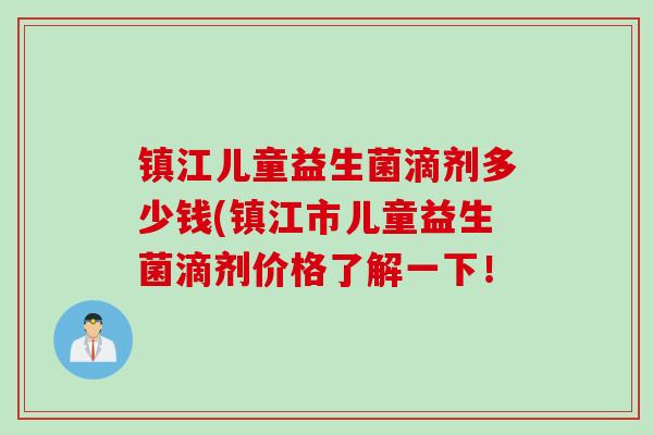 镇江儿童益生菌滴剂多少钱(镇江市儿童益生菌滴剂价格了解一下! 镇江儿童益生菌滴剂多少钱(镇江市儿童益生菌滴剂价格了解一下!