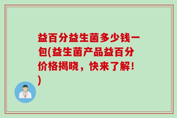 益百分益生菌多少钱一包(益生菌产品益百分价格揭晓,快来了解!) 益百分益生菌多少钱一包(益生菌产品益百分价格揭晓,快来了解!)