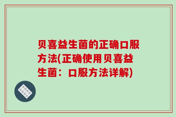 贝喜益生菌的正确口服方法(正确使用贝喜益生菌：口服方法详解)