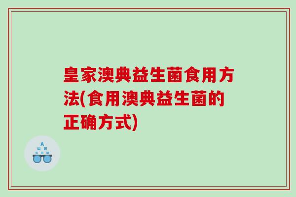 皇家澳典益生菌食用方法(食用澳典益生菌的正确方式) 皇家澳典益生菌食用方法(食用澳典益生菌的正确方式)