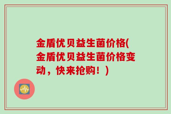 金盾优贝益生菌价格(金盾优贝益生菌价格变动，快来抢购！)