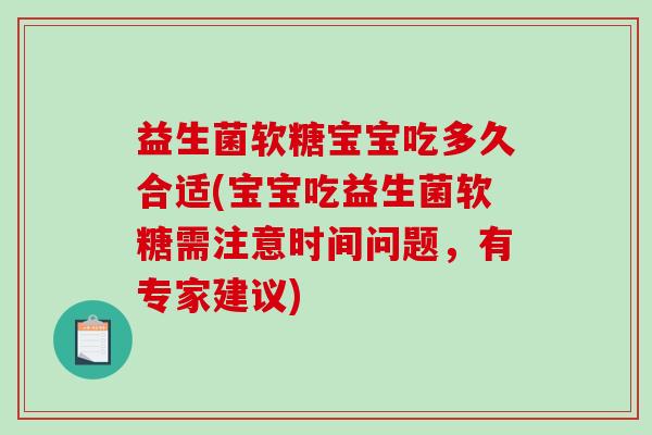 益生菌软糖宝宝吃多久合适(宝宝吃益生菌软糖需注意时间问题,有专家建议) 益生菌软糖宝宝吃多久合适(宝宝吃益生菌软糖需注意时间问题,有专家建议)