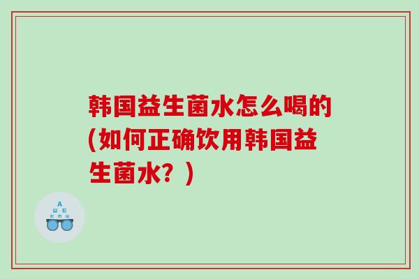 韩国益生菌水怎么喝的(如何正确饮用韩国益生菌水？)