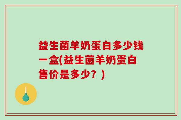 益生菌羊奶蛋白多少钱一盒(益生菌羊奶蛋白售价是多少？)