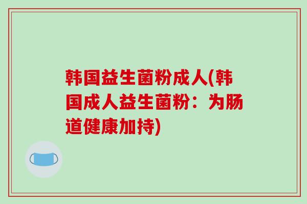韩国益生菌粉成人(韩国成人益生菌粉：为肠道健康加持)