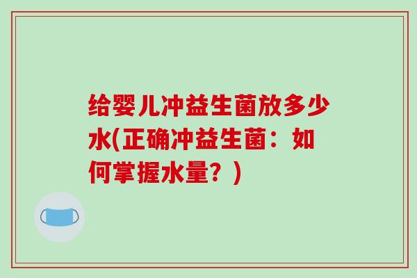 给婴儿冲益生菌放多少水(正确冲益生菌:如何掌握水量?) 给婴儿冲益生菌放多少水(正确冲益生菌:如何掌握水量?)