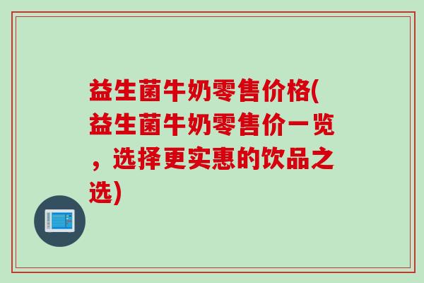 益生菌牛奶零售价格(益生菌牛奶零售价一览，选择更实惠的饮品之选)