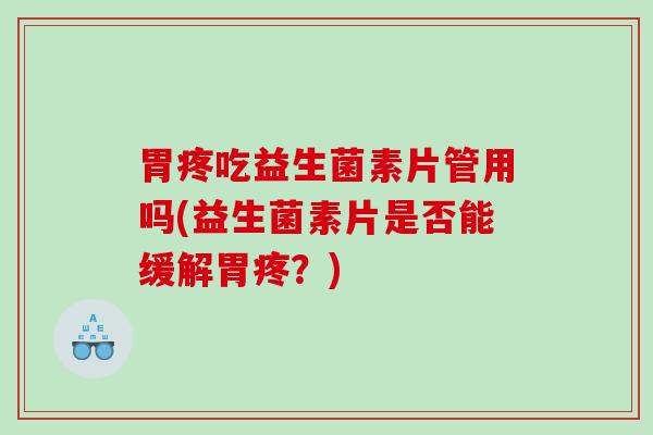 胃疼吃益生菌素片管用吗(益生菌素片是否能缓解胃疼?) 胃疼吃益生菌素片管用吗(益生菌素片是否能缓解胃疼?)