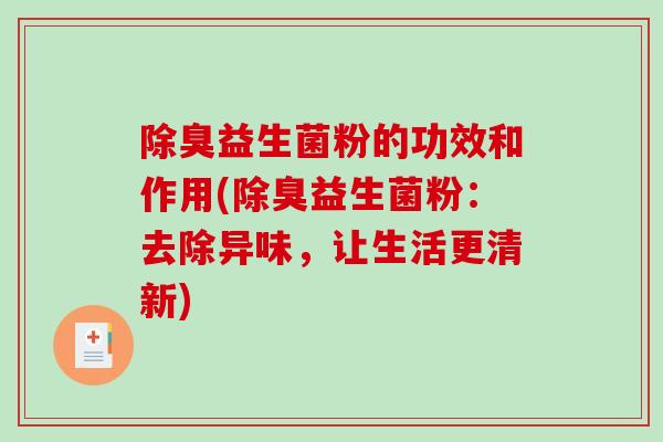 除臭益生菌粉的功效和作用(除臭益生菌粉：去除异味，让生活更清新)
